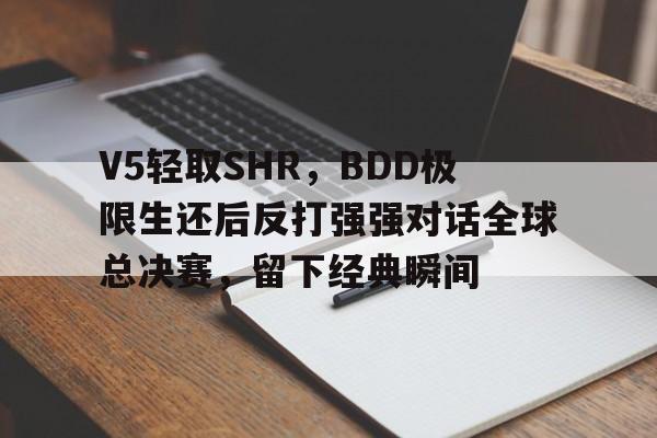 V5轻取SHR,BDD极限生还后反打强强对话全球总决赛,留下经典瞬间 V5轻取SHR,BDD极限生还后反打强强对话全球总决赛,留下经典瞬间